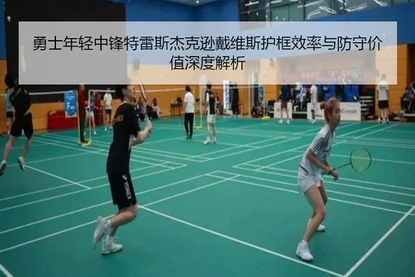 勇士年轻中锋特雷斯杰克逊戴维斯护框效率与防守价值深度解析