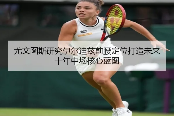 尤文图斯研究伊尔迪兹前腰定位打造未来十年中场核心蓝图
